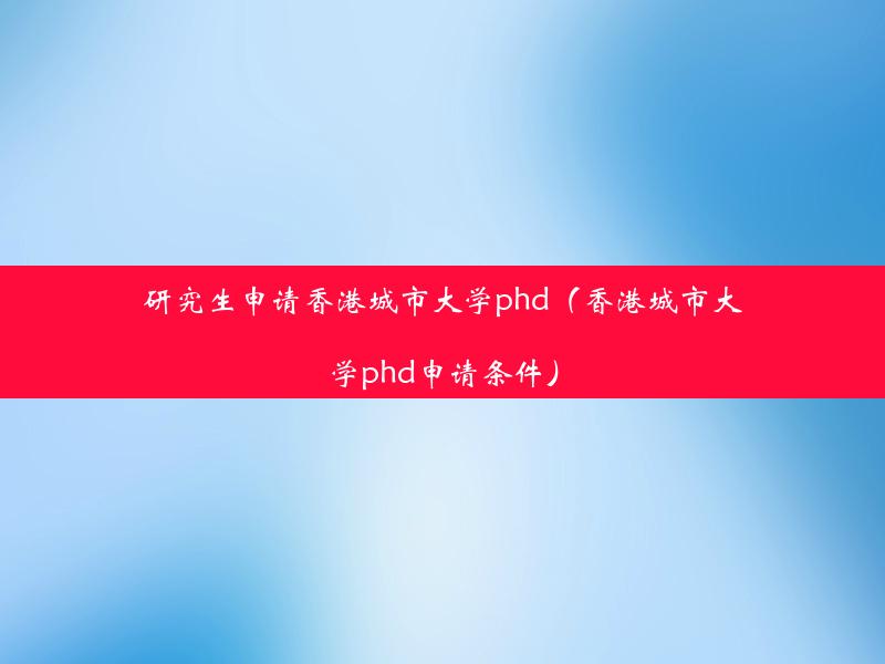 研究生申请香港城市大学phd（香港城市大学phd申请条件）