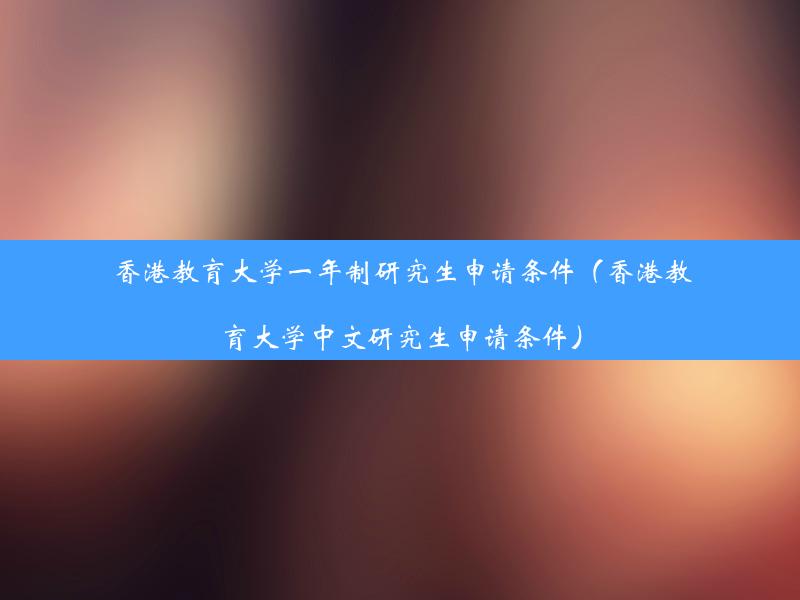 香港教育大学一年制研究生申请条件（香港教育大学中文研究生申请条件）