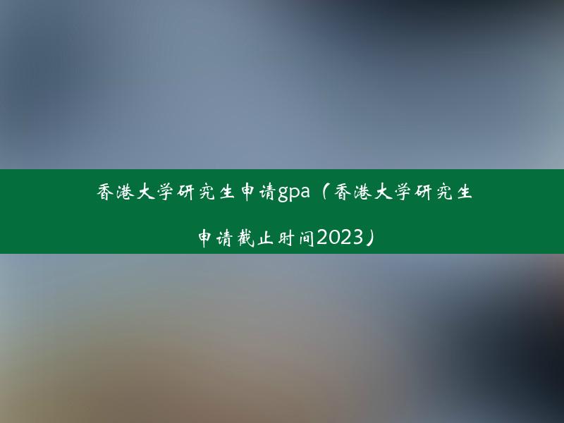 香港大学研究生申请gpa（香港大学研究生申请截止时间2023）