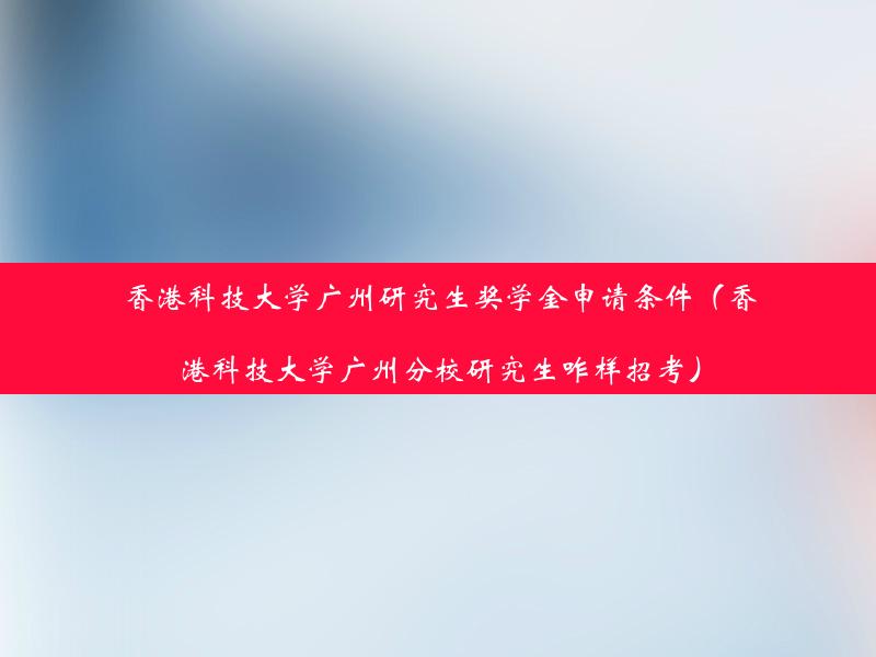 香港科技大学广州研究生奖学金申请条件（香港科技大学广州分校研究生咋样招考）