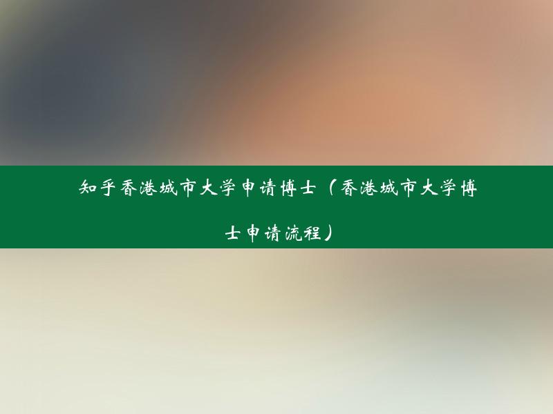 知乎香港城市大学申请博士（香港城市大学博士申请流程）