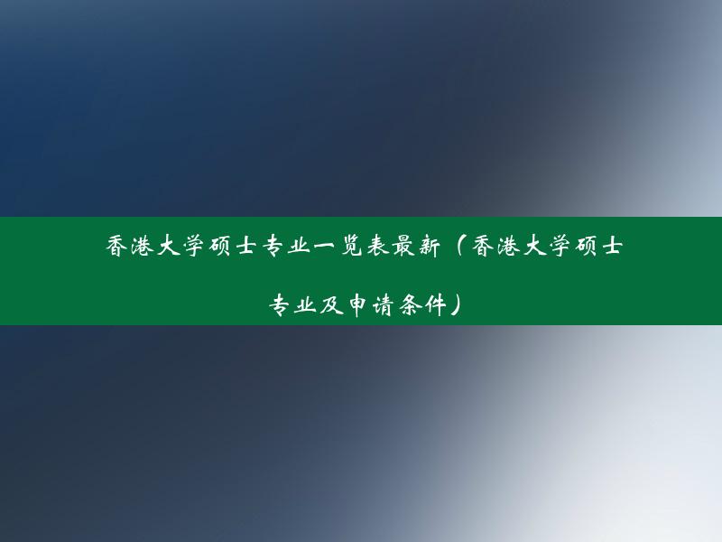 香港大学硕士专业一览表最新（香港大学硕士专业及申请条件）