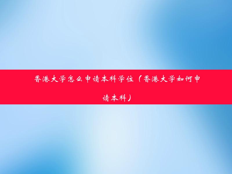 香港大学怎么申请本科学位（香港大学如何申请本科）