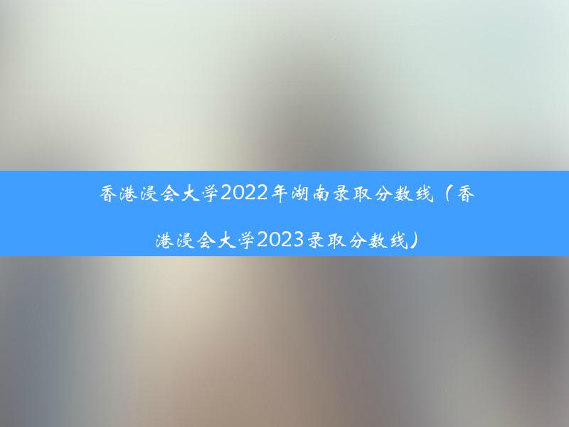 香港浸会大学2022年湖南录取分数线（香港浸会大学2023录取分数线）