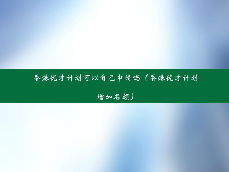 香港优才计划可以自己申请吗（香港优才计划增加名额）