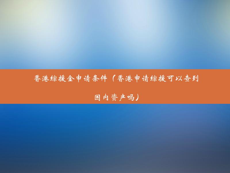 香港综援金申请条件（香港申请综援可以查到国内资产吗）