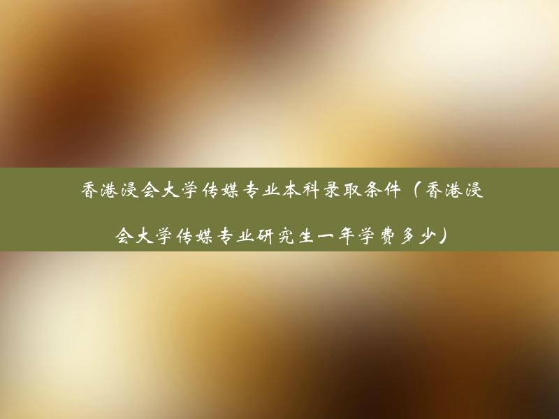 香港浸会大学传媒专业本科录取条件（香港浸会大学传媒专业研究生一年学费多少）