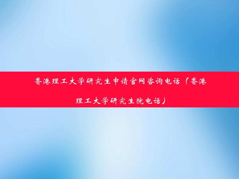 香港理工大学研究生申请官网咨询电话（香港理工大学研究生院电话）