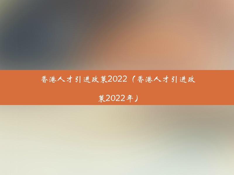 香港人才引进政策2022（香港人才引进政策2022年）