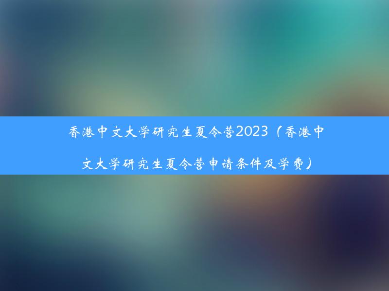 香港中文大学研究生夏令营2023（香港中文大学研究生夏令营申请条件及学费）