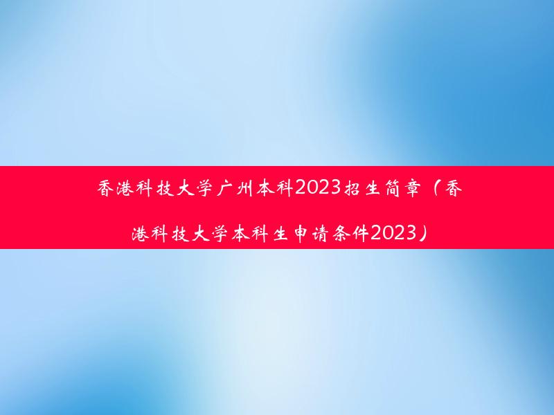 香港科技大学广州本科2023招生简章（香港科技大学本科生申请条件2023）