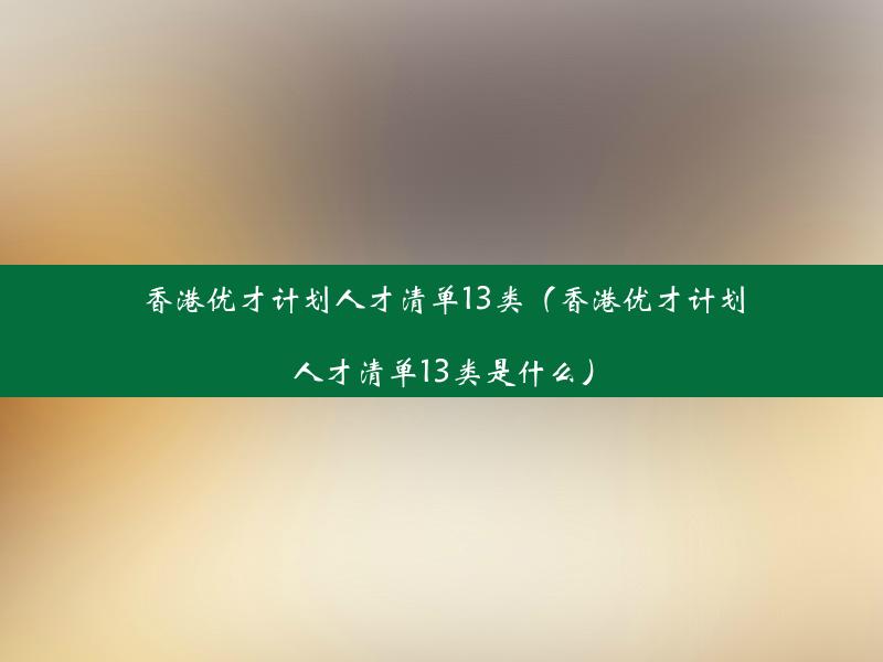 香港优才计划人才清单13类（香港优才计划人才清单13类是什么）