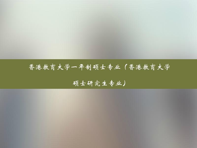 香港教育大学一年制硕士专业（香港教育大学硕士研究生专业）