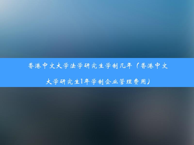 香港中文大学法学研究生学制几年（香港中文大学研究生1年学制企业管理费用）