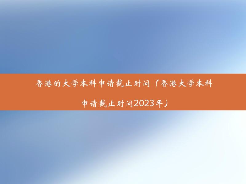 香港的大学本科申请截止时间（香港大学本科申请截止时间2023年）