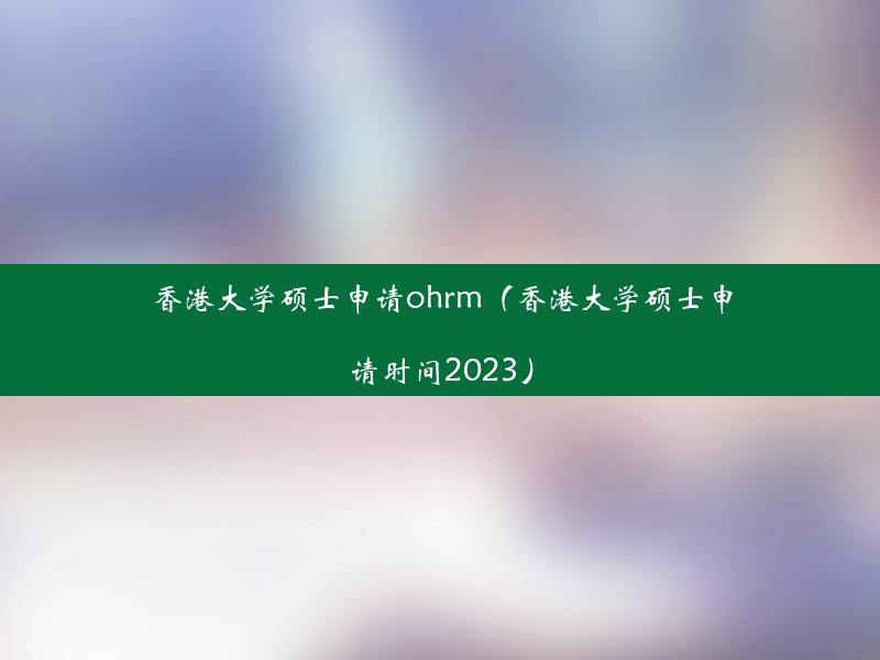 香港大学硕士申请ohrm（香港大学硕士申请时间2023）