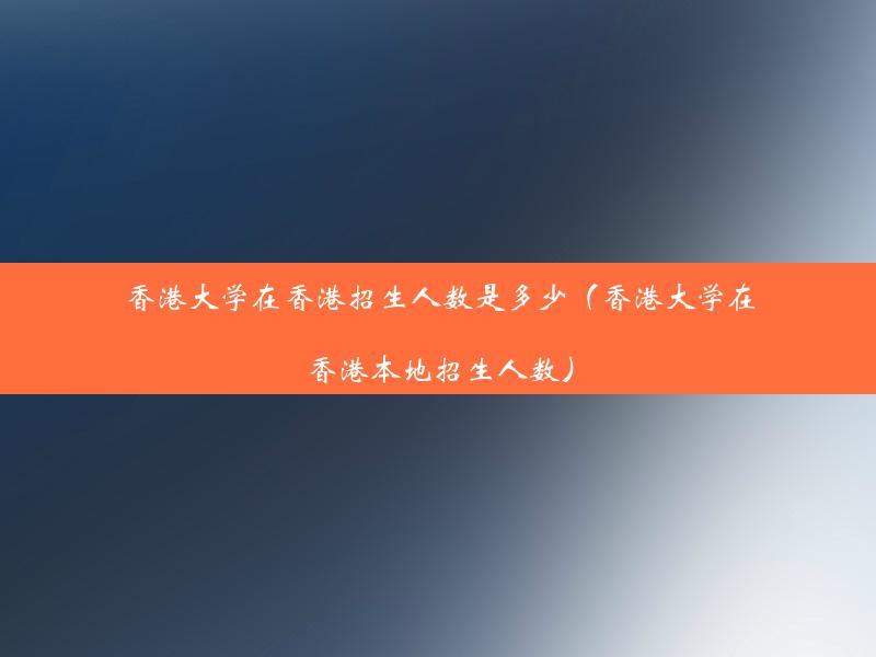 香港大学在香港招生人数是多少（香港大学在香港本地招生人数）