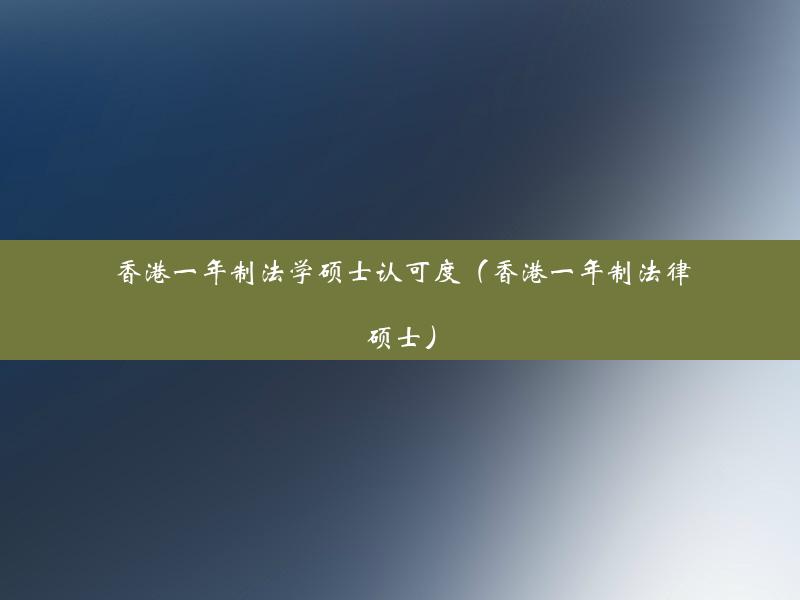 香港一年制法学硕士认可度（香港一年制法律硕士）