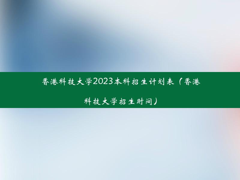 香港科技大学2023本科招生计划表（香港科技大学招生时间）