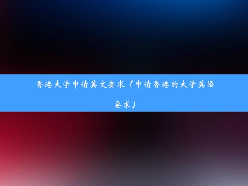 香港大学申请英文要求（申请香港的大学英语要求）