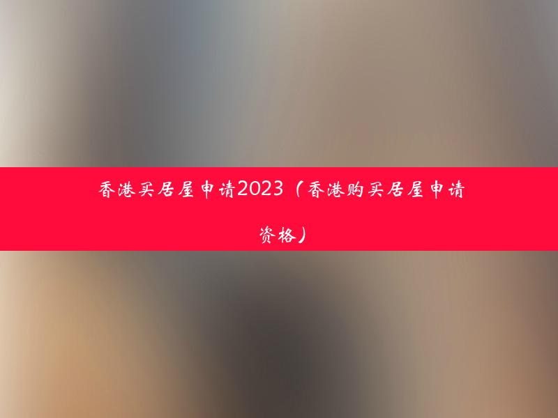 香港买居屋申请2023（香港购买居屋申请资格）