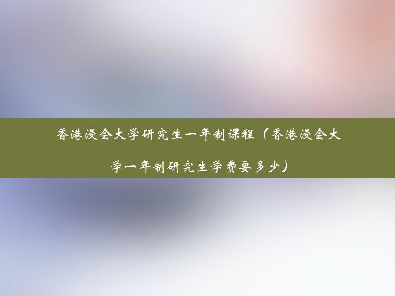 香港浸会大学研究生一年制课程（香港浸会大学一年制研究生学费要多少）