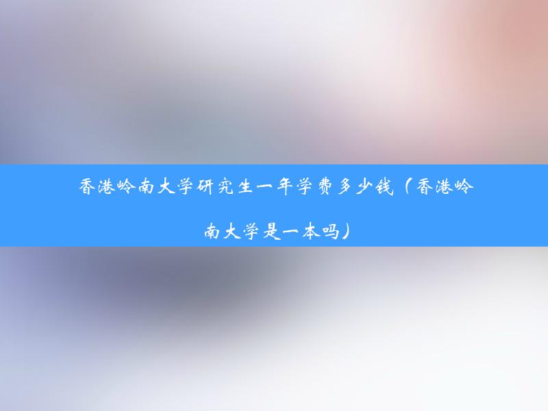 香港岭南大学研究生一年学费多少钱（香港岭南大学是一本吗）