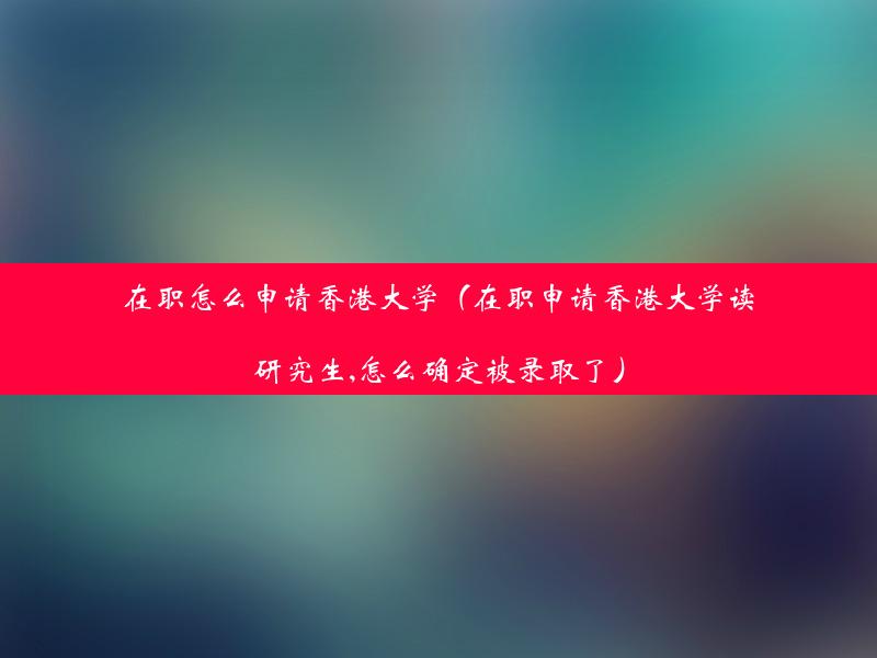 在职怎么申请香港大学（在职申请香港大学读研究生,怎么确定被录取了）