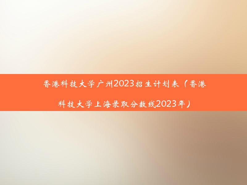 香港科技大学广州2023招生计划表（香港科技大学上海录取分数线2023年）