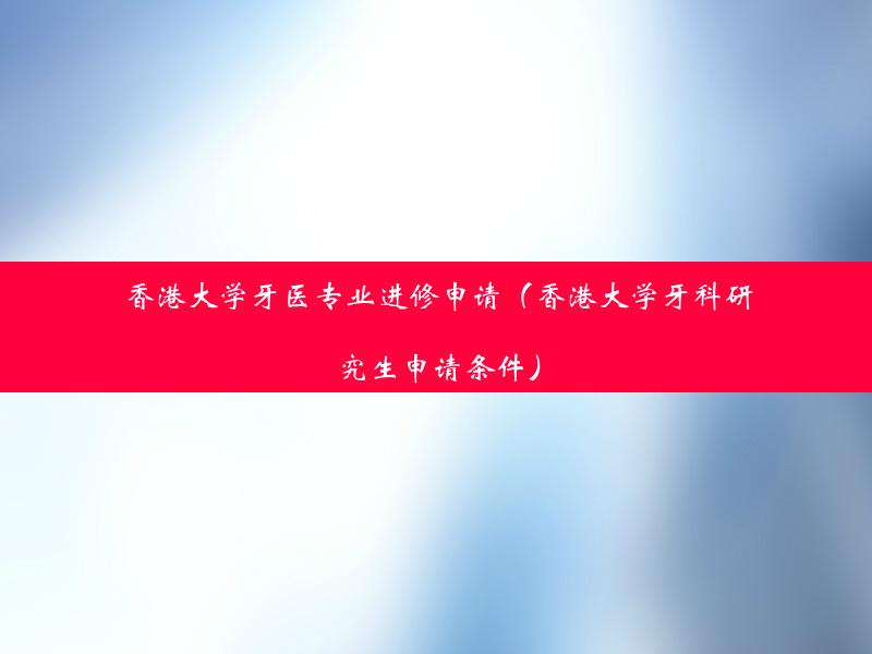 香港大学牙医专业进修申请（香港大学牙科研究生申请条件）