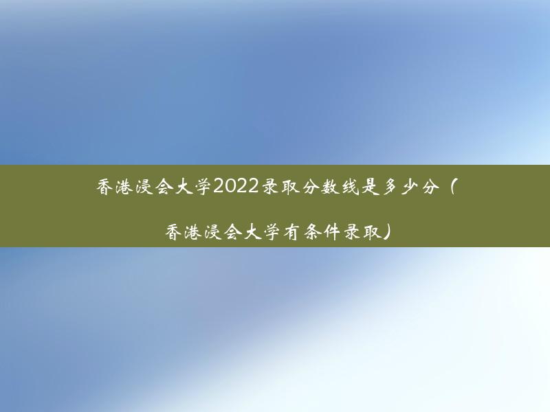 香港浸会大学2022录取分数线是多少分（香港浸会大学有条件录取）