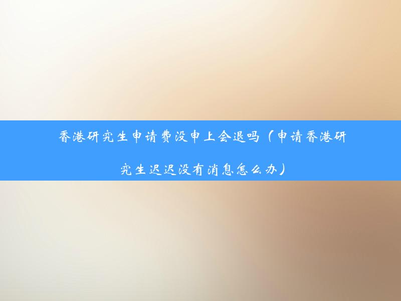 香港研究生申请费没申上会退吗（申请香港研究生迟迟没有消息怎么办）