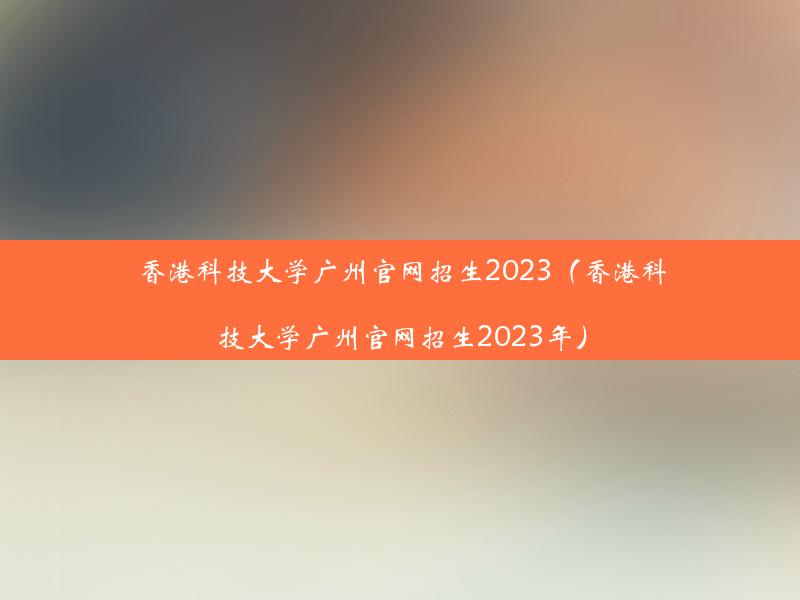 香港科技大学广州官网招生2023（香港科技大学广州官网招生2023年）