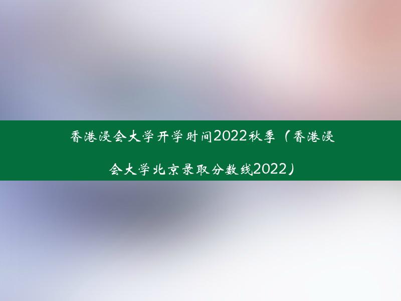 香港浸会大学开学时间2022秋季（香港浸会大学北京录取分数线2022）