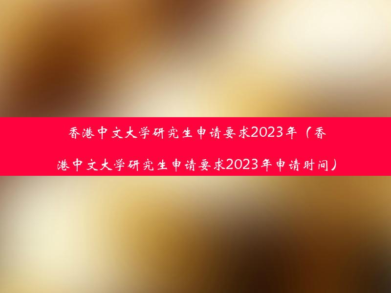 香港中文大学研究生申请要求2023年（香港中文大学研究生申请要求2023年申请时间）