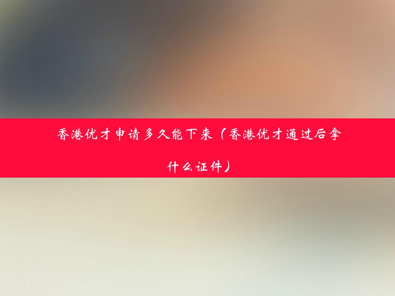 香港优才申请多久能下来（香港优才通过后拿什么证件）