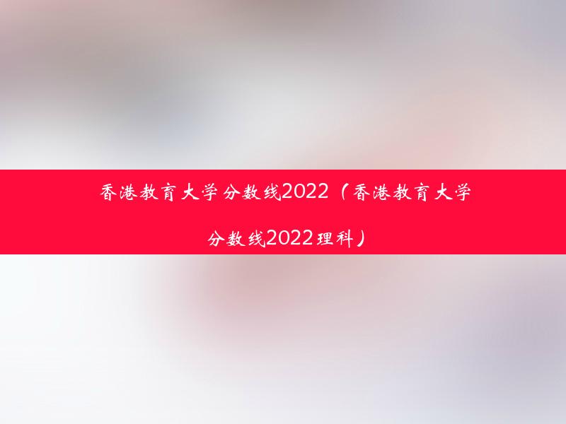 香港教育大学分数线2022（香港教育大学分数线2022理科）