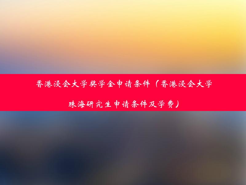 香港浸会大学奖学金申请条件（香港浸会大学珠海研究生申请条件及学费）