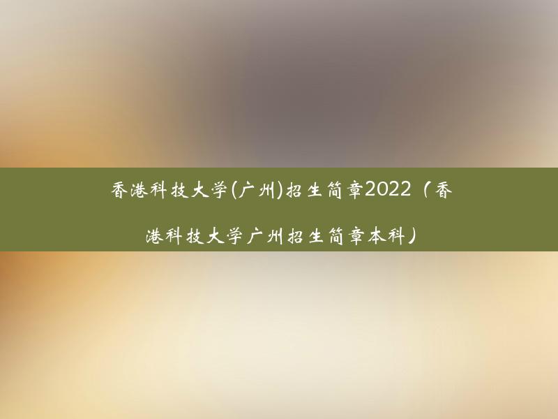 香港科技大学(广州)招生简章2022（香港科技大学广州招生简章本科）