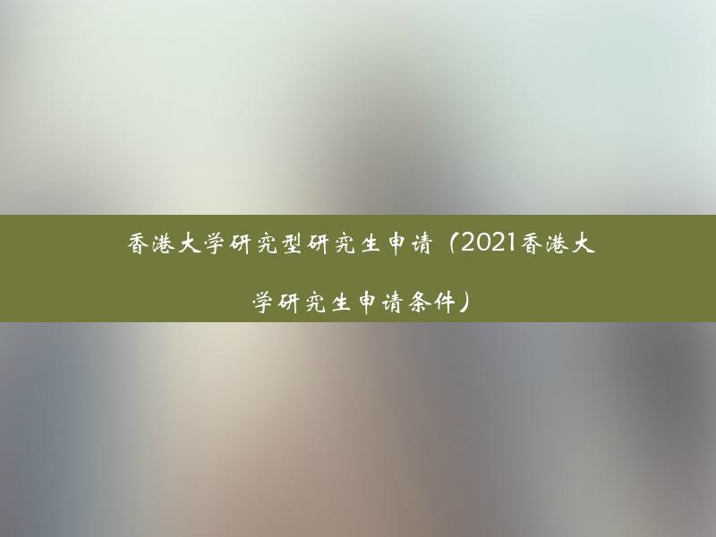 香港大学研究型研究生申请（2021香港大学研究生申请条件）