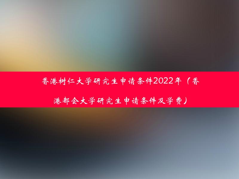 香港树仁大学研究生申请条件2022年（香港都会大学研究生申请条件及学费）