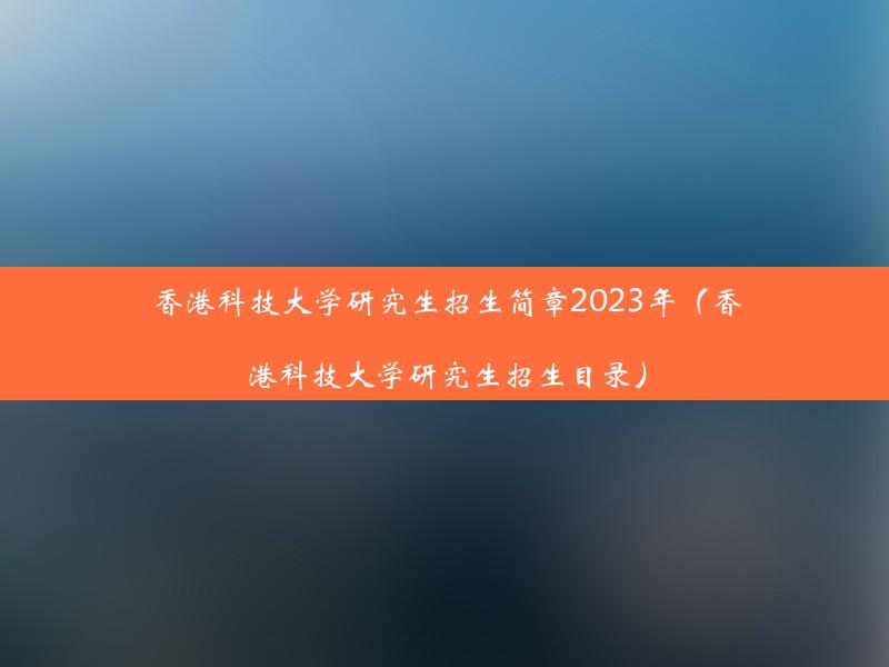 香港科技大学研究生招生简章2023年（香港科技大学研究生招生目录）