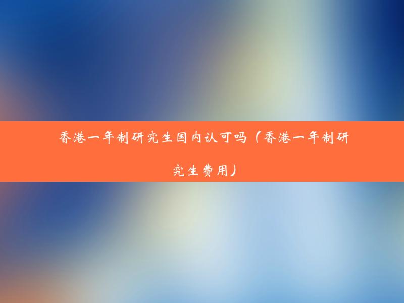 香港一年制研究生国内认可吗（香港一年制研究生费用）