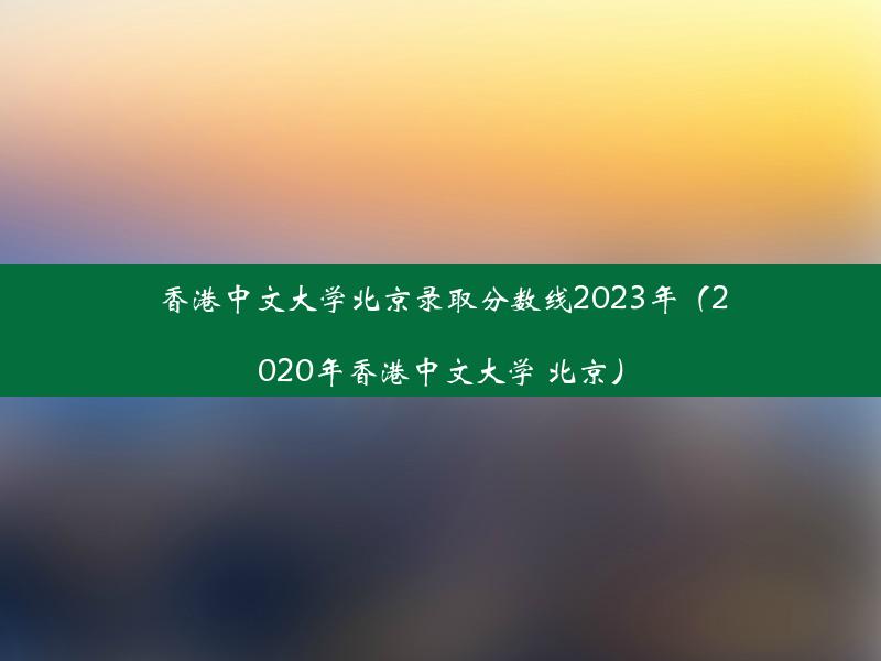 香港中文大学北京录取分数线2023年（2020年香港中文大学 北京）