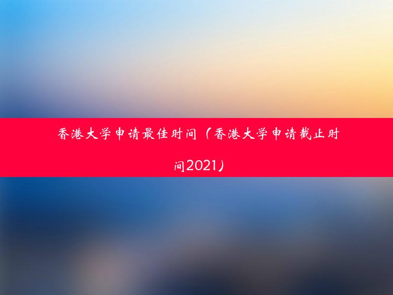 香港大学申请最佳时间（香港大学申请截止时间2021）