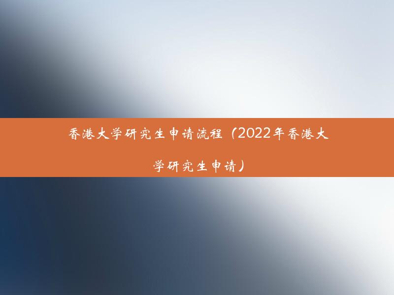 香港大学研究生申请流程（2022年香港大学研究生申请）