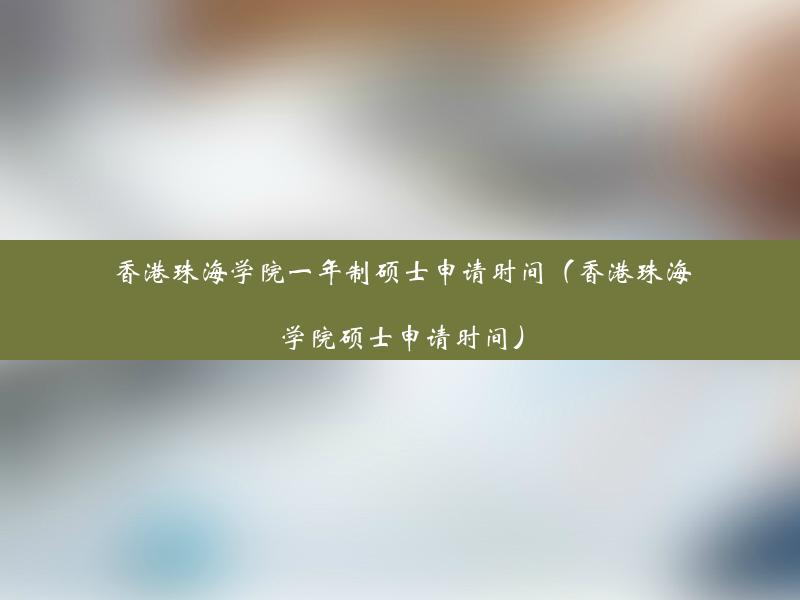 香港珠海学院一年制硕士申请时间（香港珠海学院硕士申请时间）