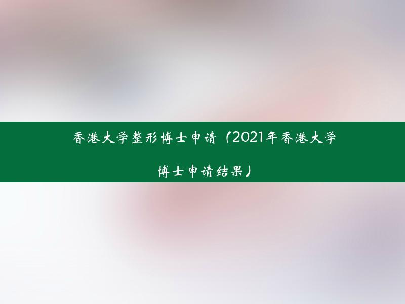 香港大学整形博士申请（2021年香港大学博士申请结果）