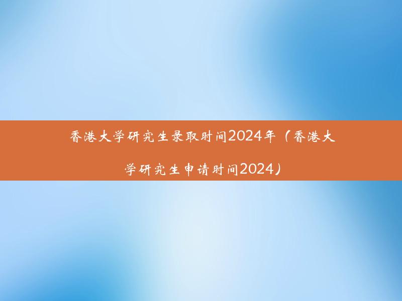 香港大学研究生录取时间2024年（香港大学研究生申请时间2024）