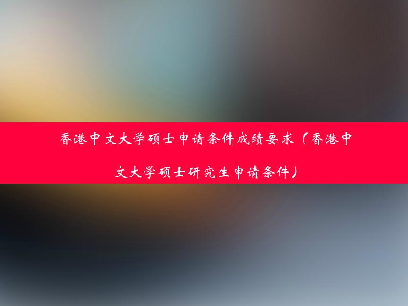 香港中文大学硕士申请条件成绩要求（香港中文大学硕士研究生申请条件）